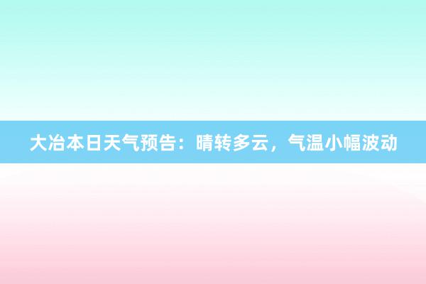 大冶本日天气预告：晴转多云，气温小幅波动