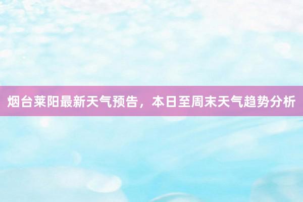 烟台莱阳最新天气预告，本日至周末天气趋势分析