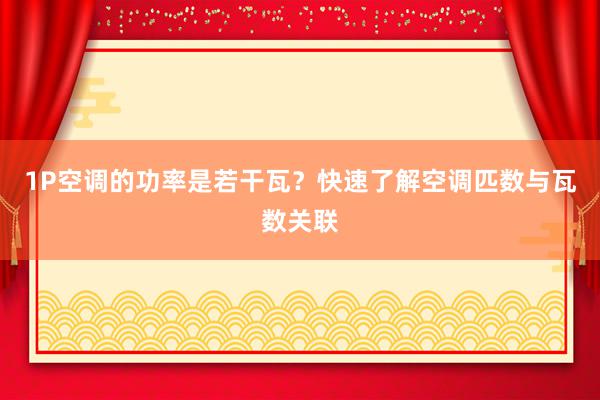 1P空调的功率是若干瓦？快速了解空调匹数与瓦数关联